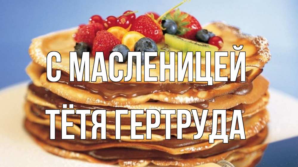 Открытка на каждый день с именем, Тётя-Гертруда С масленицей торт, блины, ягоды Прикольная открытка с пожеланием онлайн скачать бесплатно 
