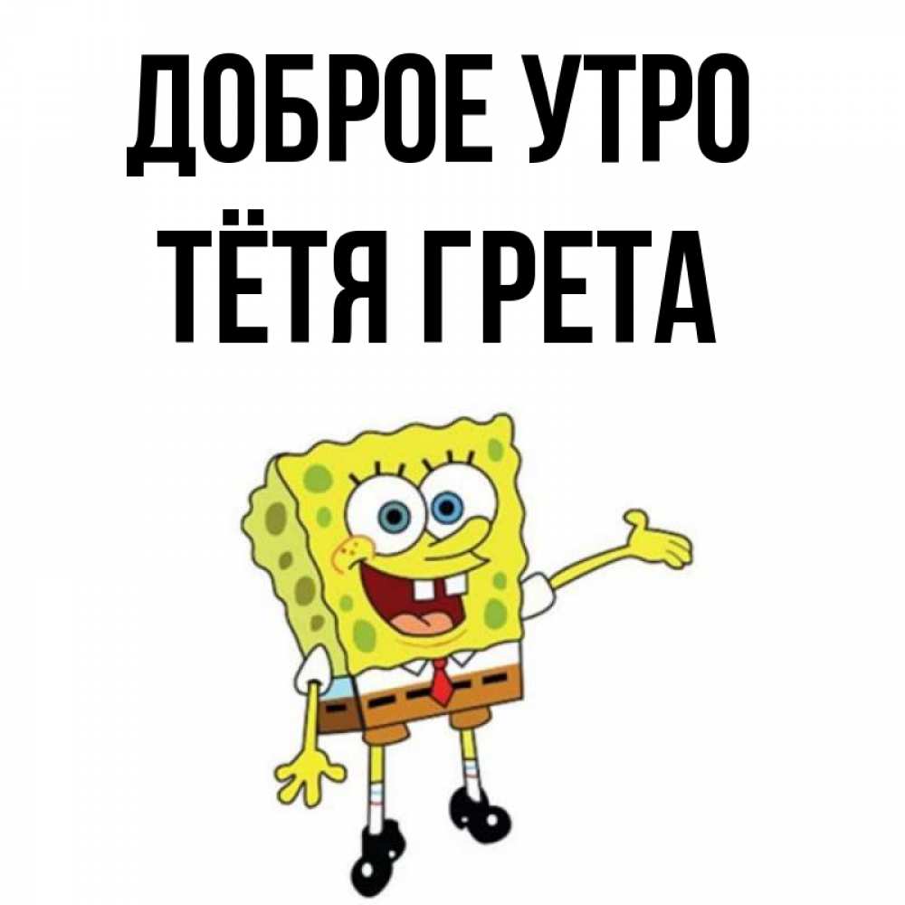 Открытка на каждый день с именем, Тётя-Грета Доброе утро губка боб улыбается Прикольная открытка с пожеланием онлайн скачать бесплатно 