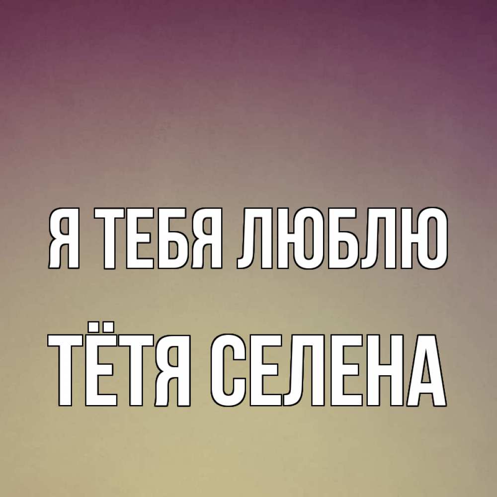 Открытка на каждый день с именем, Тётя-Селена Я тебя люблю для любимой Прикольная открытка с пожеланием онлайн скачать бесплатно 