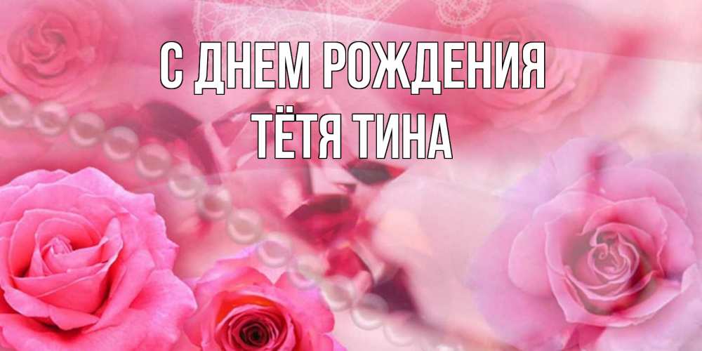Открытка на каждый день с именем, Тётя-Тина С днем рождения открытка с розами и жемчугом Прикольная открытка с пожеланием онлайн скачать бесплатно 