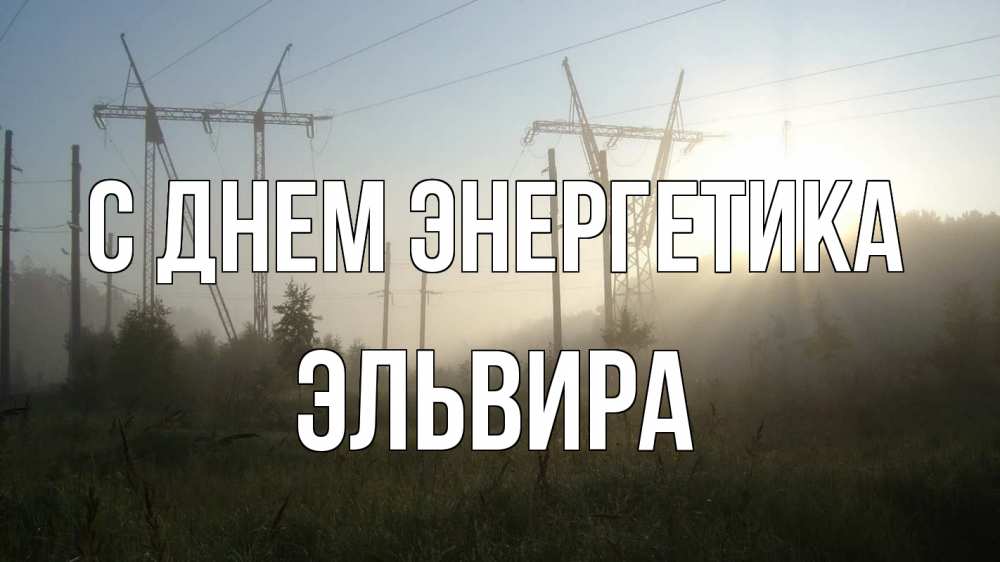 Открытка на каждый день с именем, Эльвира С днем энергетика ЛЭП Прикольная открытка с пожеланием онлайн скачать бесплатно 