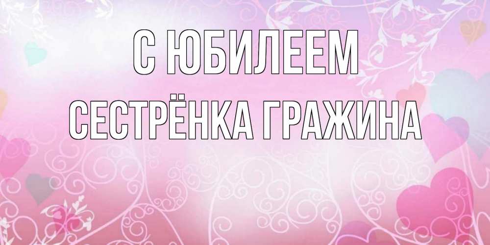 Открытка на каждый день с именем, Сестрёнка-Гражина С юбилеем розовые сердечки и узоры Прикольная открытка с пожеланием онлайн скачать бесплатно 
