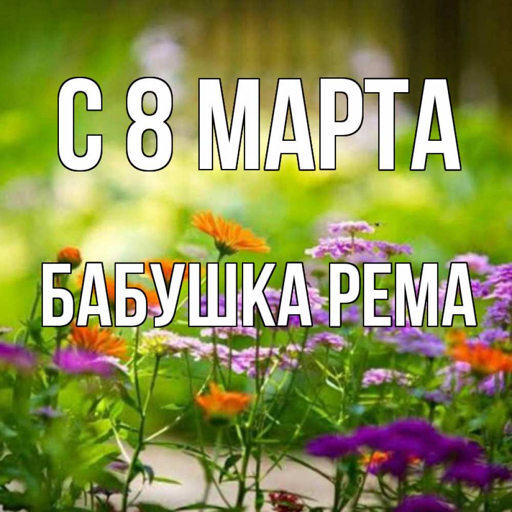 Открытка на каждый день с именем, Бабушка-Рема С 8 марта цветы Прикольная открытка с пожеланием онлайн скачать бесплатно 