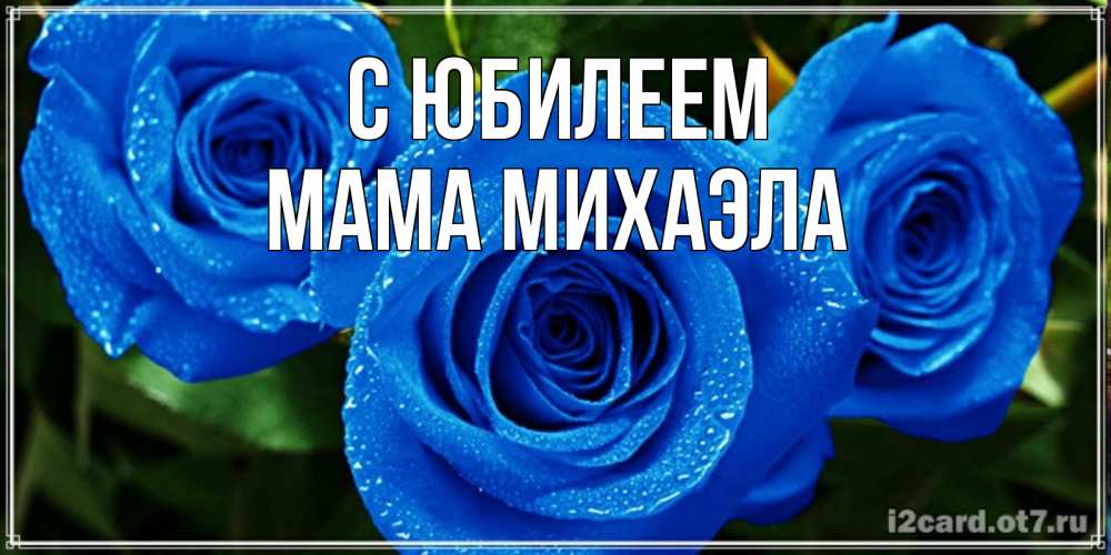 Открытка на каждый день с именем, Мама-Михаэла С юбилеем розы с синим цветом Прикольная открытка с пожеланием онлайн скачать бесплатно 