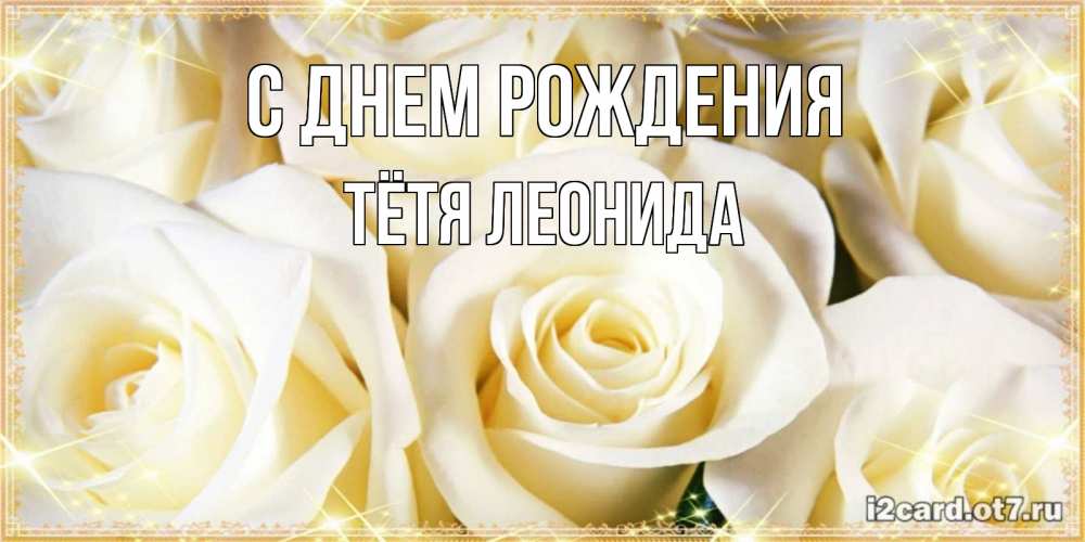 Открытка на каждый день с именем, Тётя-Леонида С днем рождения розочки белого цвета на открытке Прикольная открытка с пожеланием онлайн скачать бесплатно 