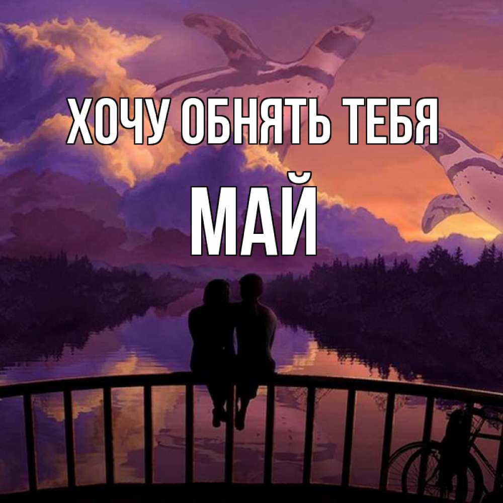 Открытка на каждый день с именем, Май Хочу обнять тебя парочка сидит на мосте или на набережной Прикольная открытка с пожеланием онлайн скачать бесплатно 
