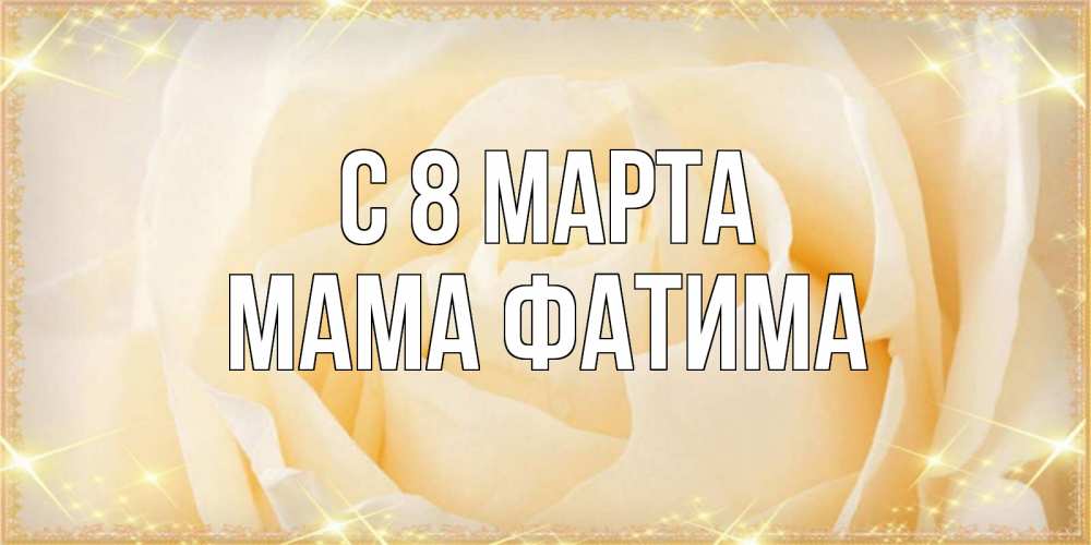 Открытка на каждый день с именем, Мама-Фатима С 8 МАРТА с международным женским днем поздравления для женщины Прикольная открытка с пожеланием онлайн скачать бесплатно 