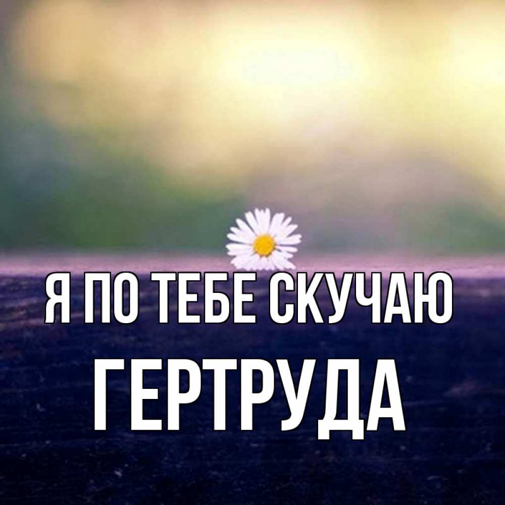 Открытка на каждый день с именем, Гертруда Я по тебе скучаю приходи в гости Прикольная открытка с пожеланием онлайн скачать бесплатно 