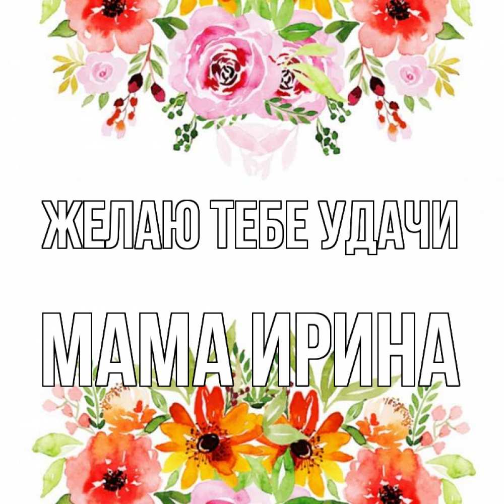 Открытка на каждый день с именем, Мама-Ирина Желаю тебе удачи открытка с цветами акварелью Прикольная открытка с пожеланием онлайн скачать бесплатно 