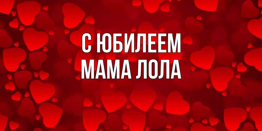 Открытка на каждый день с именем, Мама-Лола С юбилеем прекрасные сердечки на открытке с красным фоном Прикольная открытка с пожеланием онлайн скачать бесплатно 