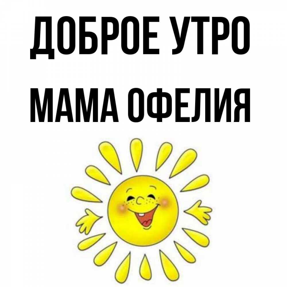 Открытка на каждый день с именем, Мама-Офелия Доброе утро улыбка Прикольная открытка с пожеланием онлайн скачать бесплатно 
