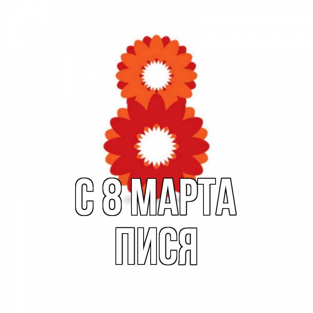 Открытка на каждый день с именем, Пися С 8 МАРТА восьмерка из лепестков Прикольная открытка с пожеланием онлайн скачать бесплатно 