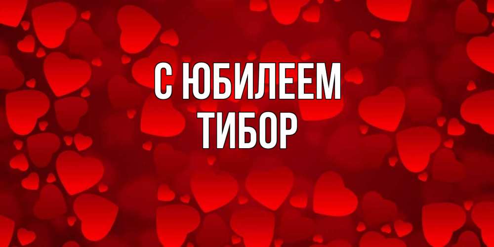 Открытка на каждый день с именем, Тибор С юбилеем прекрасные сердечки на открытке с красным фоном Прикольная открытка с пожеланием онлайн скачать бесплатно 