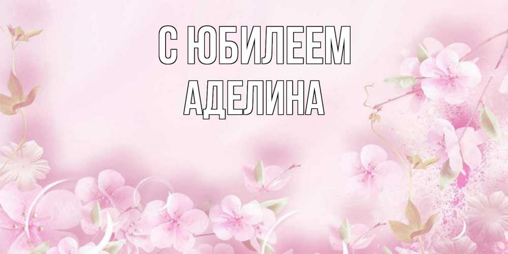 Открытка на каждый день с именем, Аделина С юбилеем нежные цветы Прикольная открытка с пожеланием онлайн скачать бесплатно 