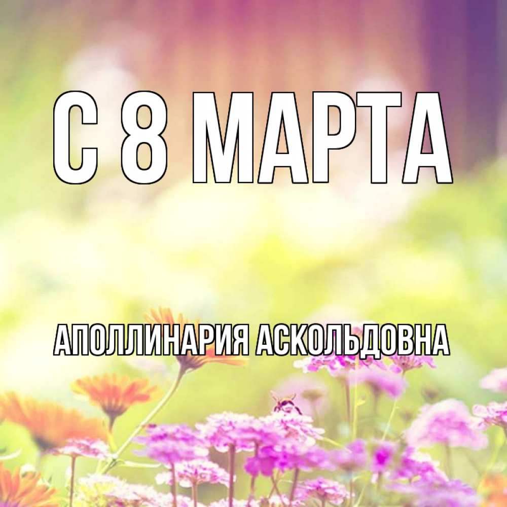 Открытка на каждый день с именем, Аполлинария-Аскольдовна С 8 МАРТА цветы весна Прикольная открытка с пожеланием онлайн скачать бесплатно 
