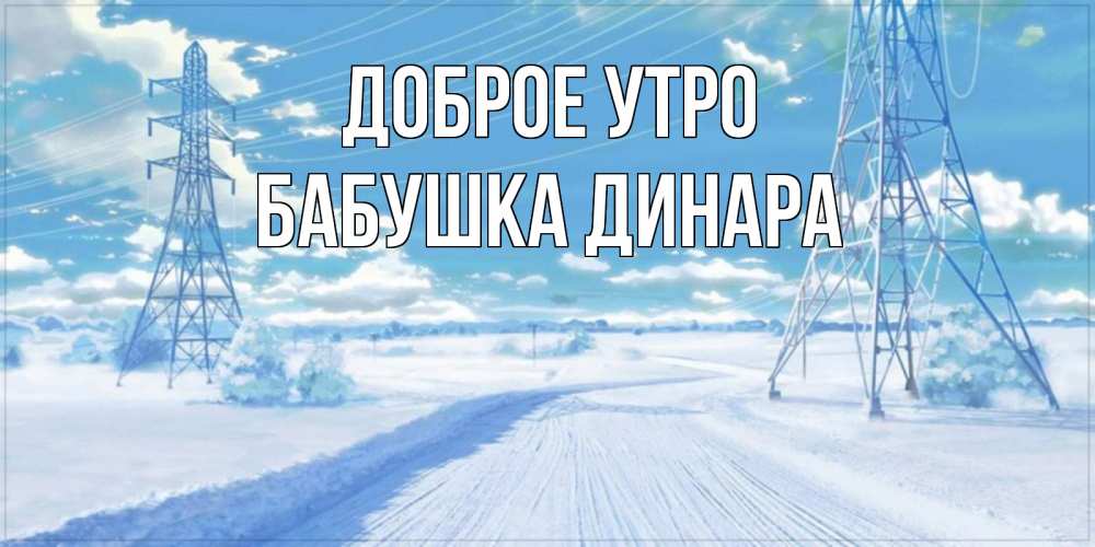 Открытка на каждый день с именем, Бабушка-Динара Доброе утро зимняя открытка Прикольная открытка с пожеланием онлайн скачать бесплатно 