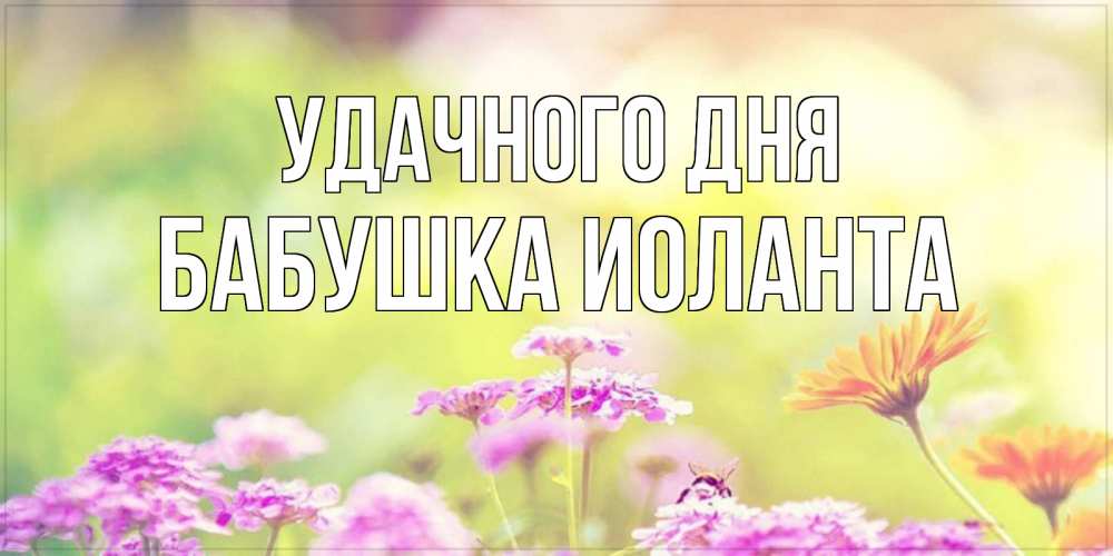 Открытка на каждый день с именем, Бабушка-Иоланта Удачного дня красивая открытка с летней темой Прикольная открытка с пожеланием онлайн скачать бесплатно 