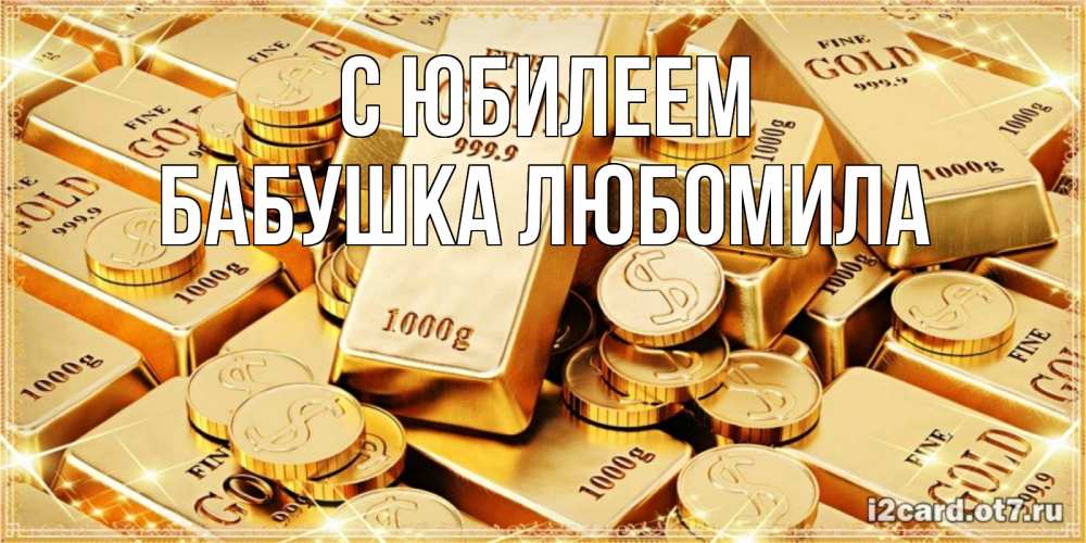 Открытка на каждый день с именем, Бабушка-Любомила С юбилеем золотые слитки и золотые монеты на открытке Прикольная открытка с пожеланием онлайн скачать бесплатно 