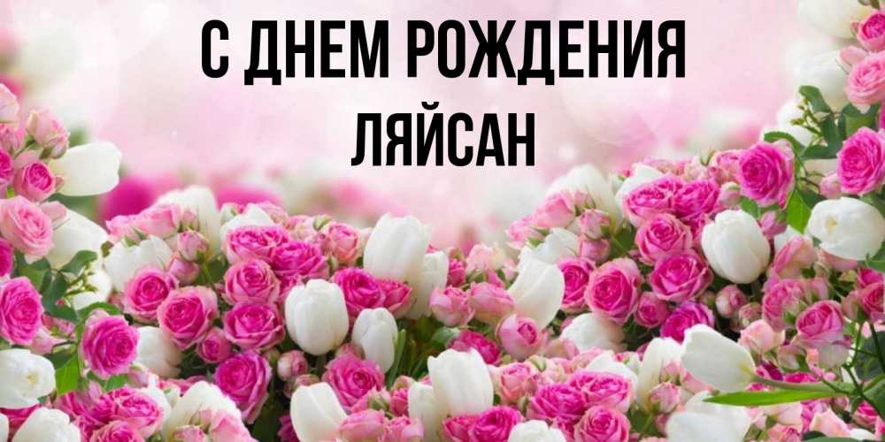 Открытка на каждый день с именем, Ляйсан С днем рождения открытка с разными розами Прикольная открытка с пожеланием онлайн скачать бесплатно 
