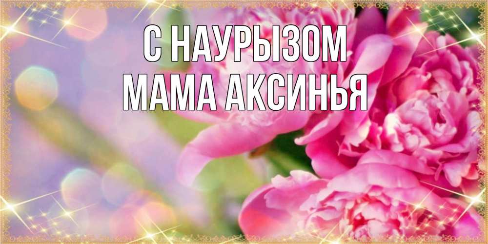 Открытка на каждый день с именем, Мама-Аксинья С наурызом красивые открытки с текстом для любимых дам Прикольная открытка с пожеланием онлайн скачать бесплатно 