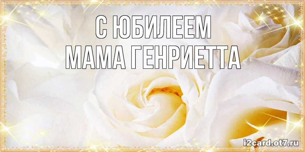 Открытка на каждый день с именем, Мама-Генриетта С юбилеем красивые розы и капли росы на этих чудесных цветах Прикольная открытка с пожеланием онлайн скачать бесплатно 