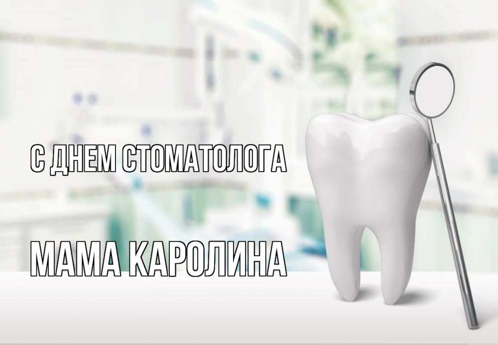 Открытка на каждый день с именем, Мама-Каролина С днем стоматолога с днем стоматолога Прикольная открытка с пожеланием онлайн скачать бесплатно 