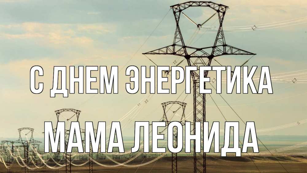 Открытка на каждый день с именем, Мама-Леонида С днем энергетика провода небо Прикольная открытка с пожеланием онлайн скачать бесплатно 