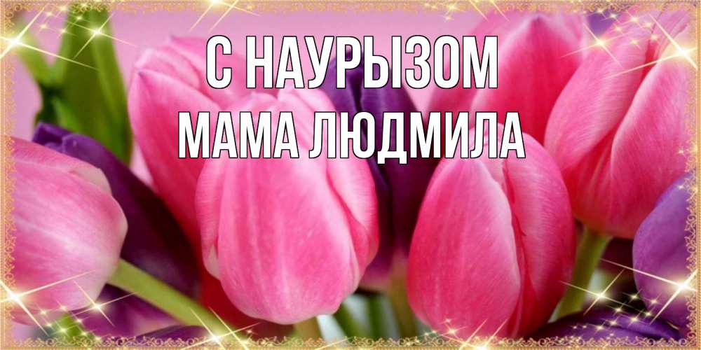 Открытка на каждый день с именем, Мама-Людмила С наурызом тюльпаны для женщины на праздник весны наурыз Прикольная открытка с пожеланием онлайн скачать бесплатно 