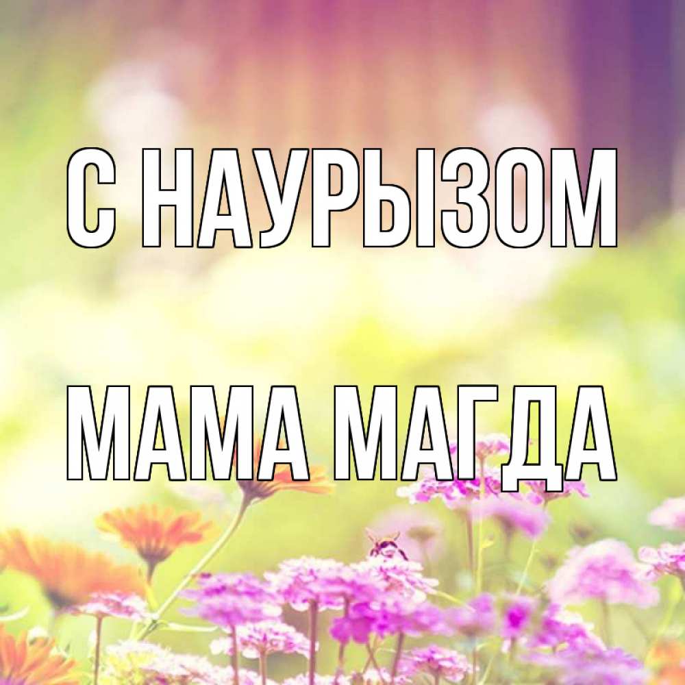 Открытка на каждый день с именем, Мама-Магда С наурызом цветы весна Прикольная открытка с пожеланием онлайн скачать бесплатно 