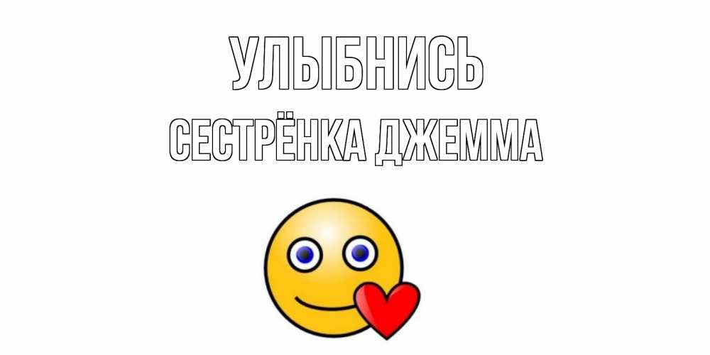 Открытка на каждый день с именем, Сестрёнка-Джемма Улыбнись смайл,сердце Прикольная открытка с пожеланием онлайн скачать бесплатно 