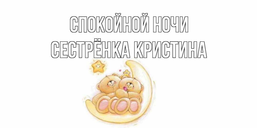 Открытка на каждый день с именем, Сестрёнка-Кристина Спокойной ночи мишки, месяц Прикольная открытка с пожеланием онлайн скачать бесплатно 