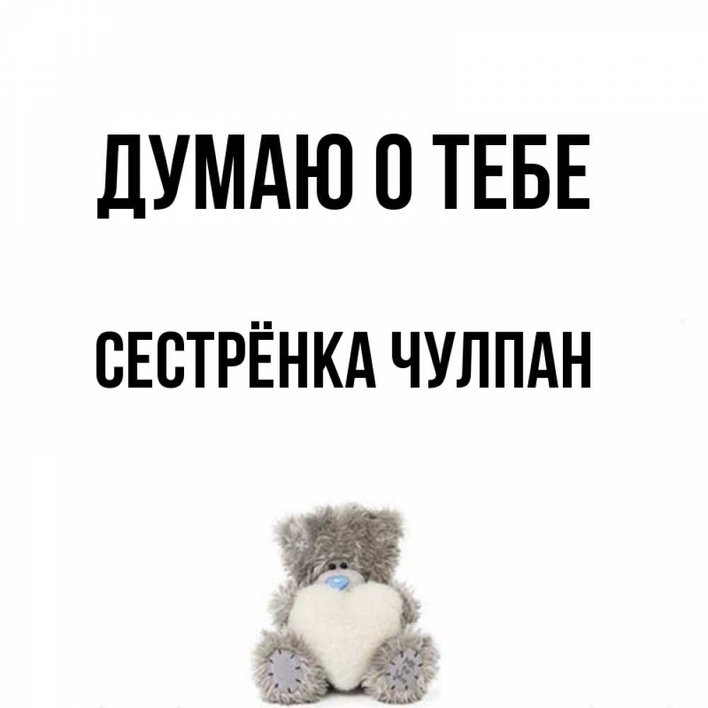 Открытка на каждый день с именем, Сестрёнка-Чулпан Думаю о тебе тедди с сердечком для любимой Прикольная открытка с пожеланием онлайн скачать бесплатно 