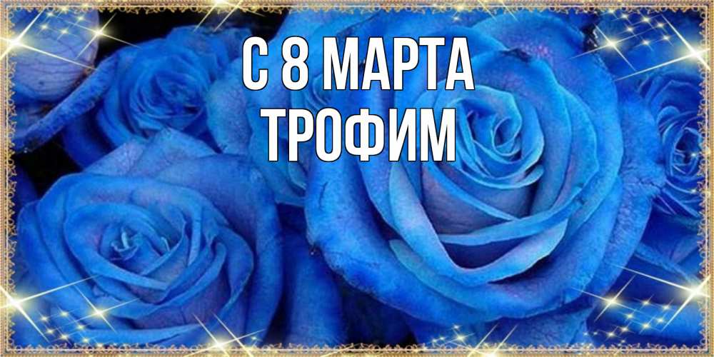 Открытка на каждый день с именем, Трофим С 8 МАРТА как поздравить женщину на 8 марта. Конечно же нужно подарить ей открытку с нашего сайта Прикольная открытка с пожеланием онлайн скачать бесплатно 