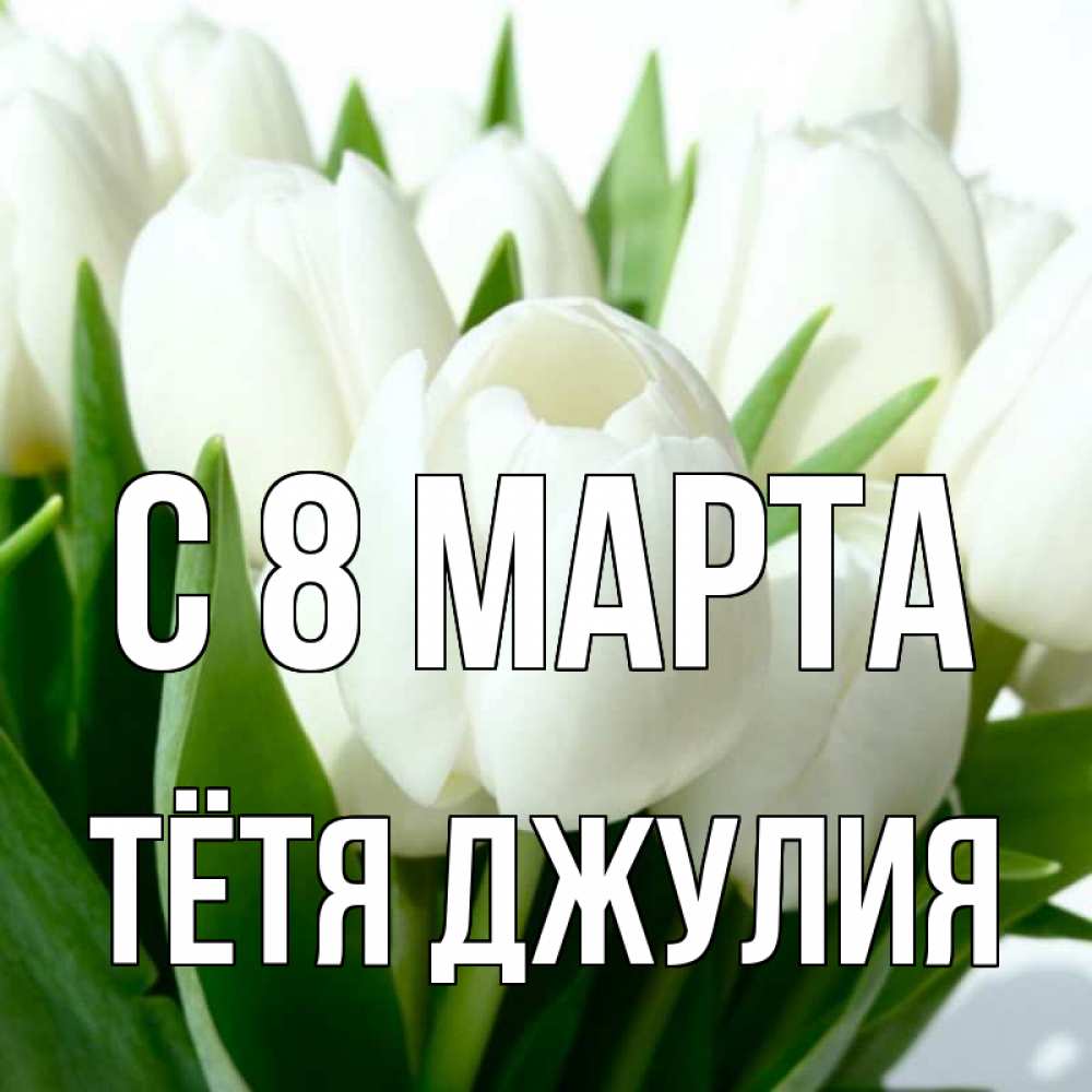 Открытка на каждый день с именем, Тётя-Джулия С 8 МАРТА цветы Прикольная открытка с пожеланием онлайн скачать бесплатно 