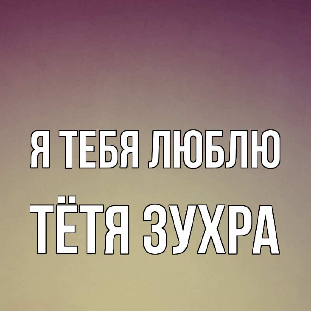 Открытка на каждый день с именем, Тётя-Зухра Я тебя люблю для любимой Прикольная открытка с пожеланием онлайн скачать бесплатно 