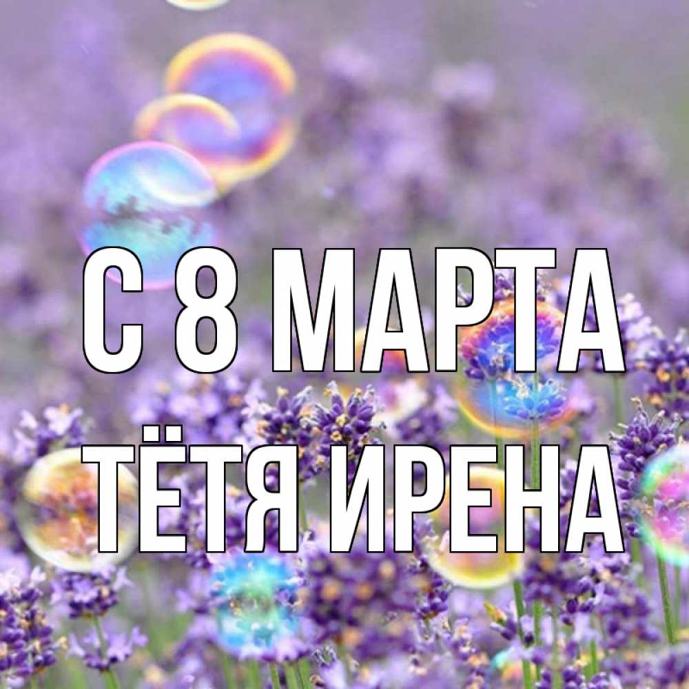 Открытка на каждый день с именем, Тётя-Ирена С 8 МАРТА цветы Прикольная открытка с пожеланием онлайн скачать бесплатно 