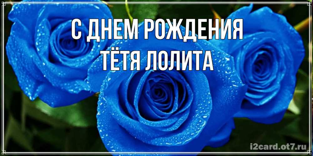 Открытка на каждый день с именем, Тётя-Лолита С днем рождения розы с синим цветом Прикольная открытка с пожеланием онлайн скачать бесплатно 