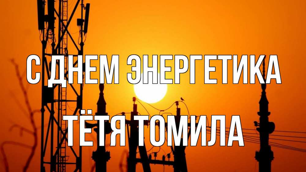 Открытка на каждый день с именем, Тётя-Томила С днем энергетика закат,  электроэнергия, энергетик Прикольная открытка с пожеланием онлайн скачать бесплатно 