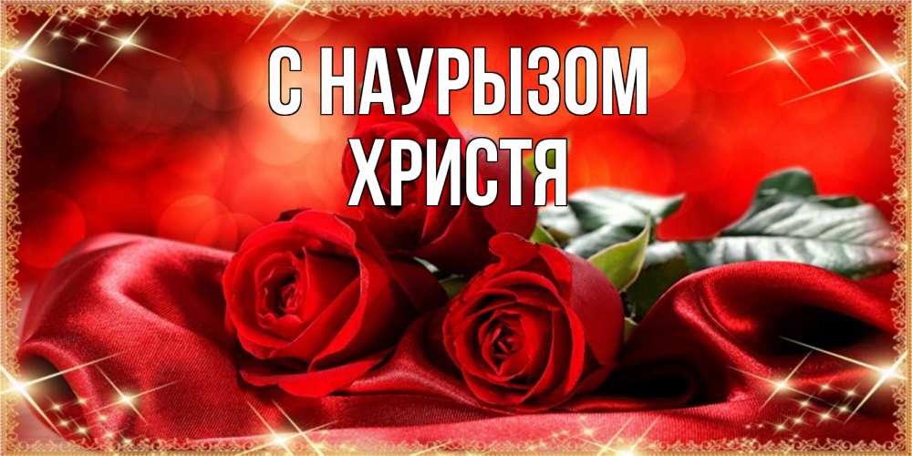 Открытка на каждый день с именем, Христя С наурызом открытка красного цвета с розами на праздник весны наурыз Прикольная открытка с пожеланием онлайн скачать бесплатно 