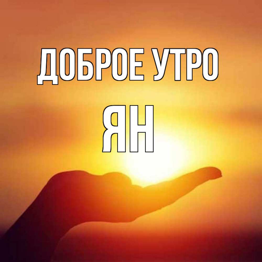 Открытка на каждый день с именем, Ян Доброе утро ладошка и закат Прикольная открытка с пожеланием онлайн скачать бесплатно 