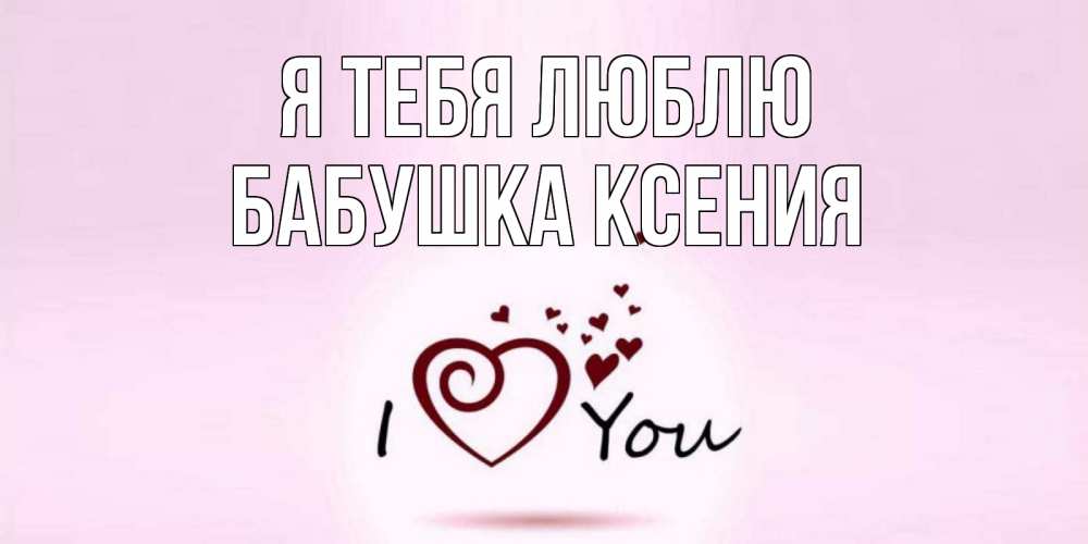 Открытка на каждый день с именем, Бабушка-Ксения Я тебя люблю сердце Прикольная открытка с пожеланием онлайн скачать бесплатно 