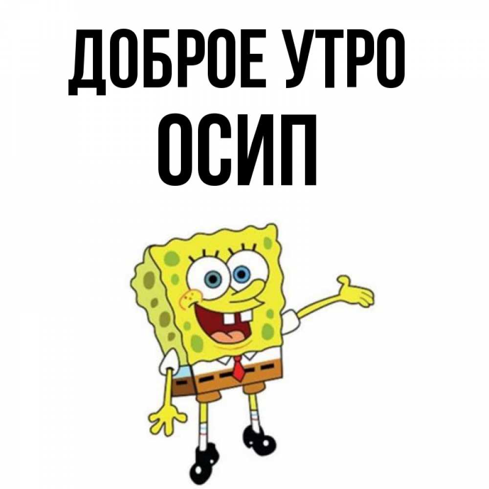 Открытка на каждый день с именем, Осип Доброе утро губка боб улыбается Прикольная открытка с пожеланием онлайн скачать бесплатно 