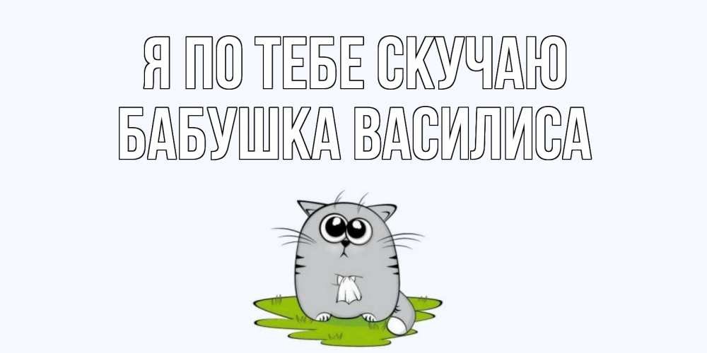 Открытка на каждый день с именем, Бабушка-Василиса Я по тебе скучаю открытки с котиками я по тебе скучаю с именем Прикольная открытка с пожеланием онлайн скачать бесплатно 