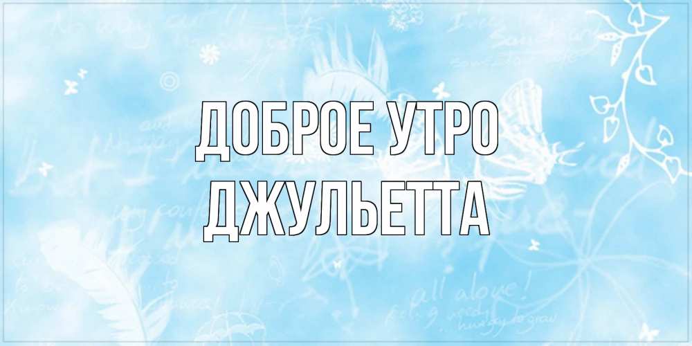 Открытка на каждый день с именем, Джульетта Доброе утро красивые открытки зимнее Прикольная открытка с пожеланием онлайн скачать бесплатно 