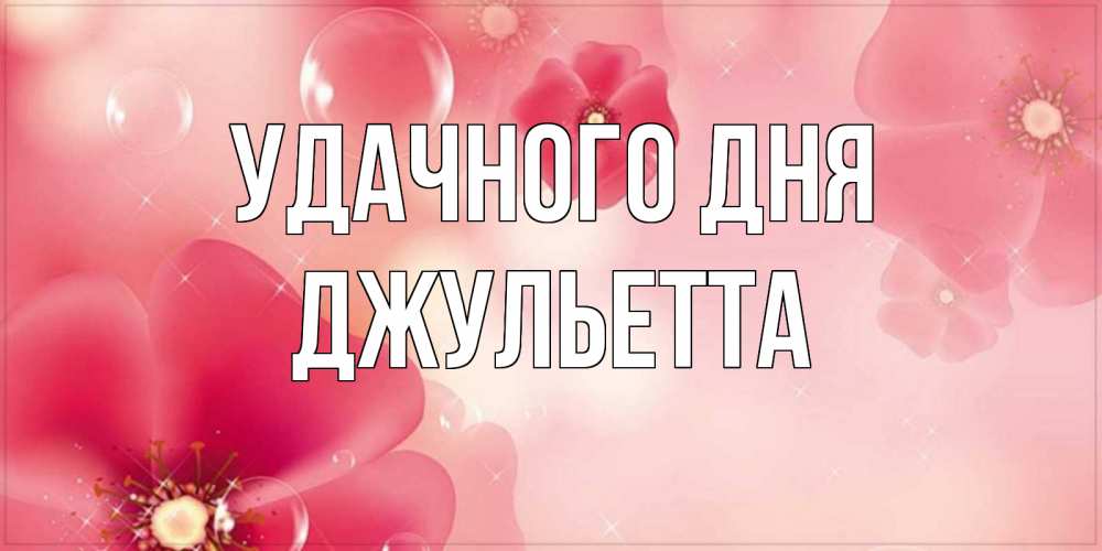 Открытка на каждый день с именем, Джульетта Удачного дня красивая открытка с цветами Прикольная открытка с пожеланием онлайн скачать бесплатно 