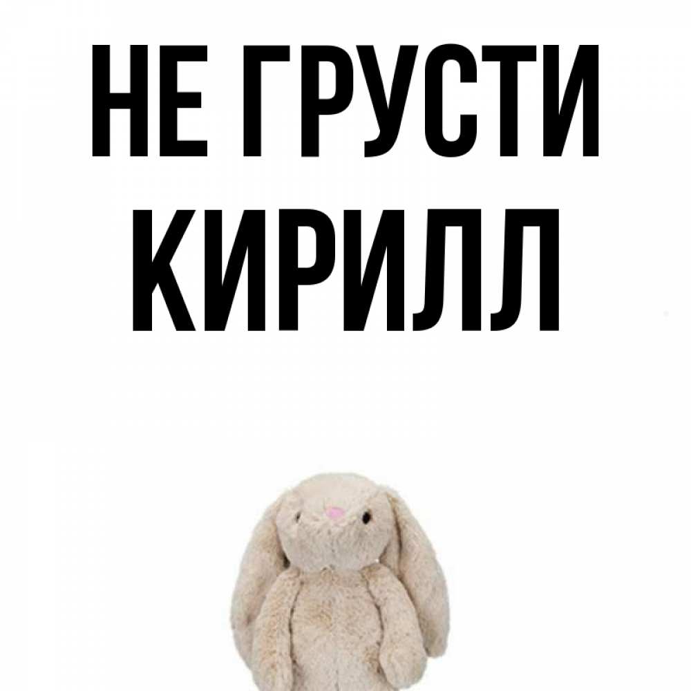 Открытка на каждый день с именем, Кирилл Не грусти детская игрушка зайчика Прикольная открытка с пожеланием онлайн скачать бесплатно 