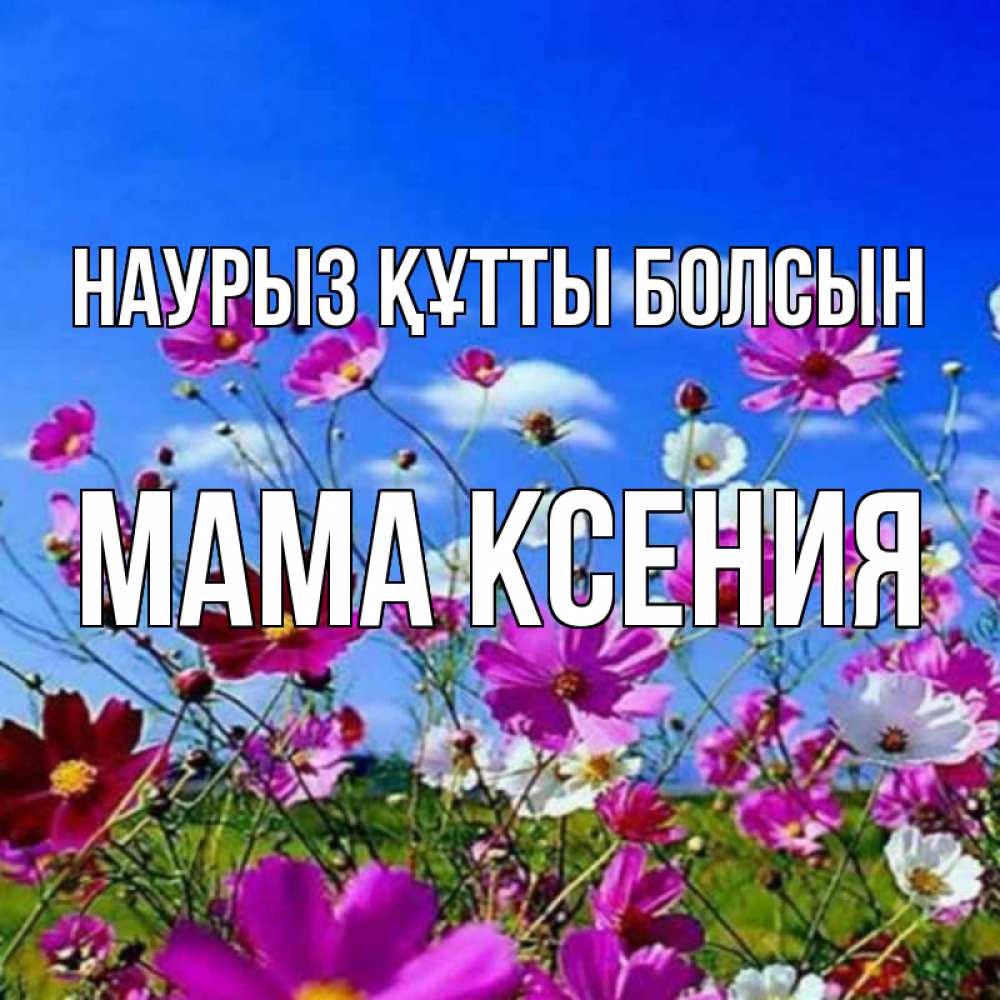 Открытка на каждый день с именем, Мама-Ксения Наурыз құтты болсын цветы Прикольная открытка с пожеланием онлайн скачать бесплатно 