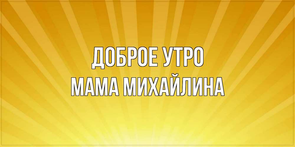 Открытка на каждый день с именем, Мама-Михайлина Доброе утро пожелания доброго утра Прикольная открытка с пожеланием онлайн скачать бесплатно 