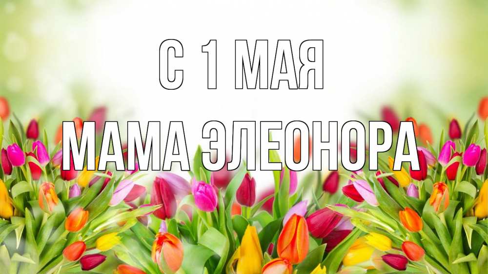 Открытка на каждый день с именем, Мама-Элеонора С 1 мая С 1 мая Прикольная открытка с пожеланием онлайн скачать бесплатно 