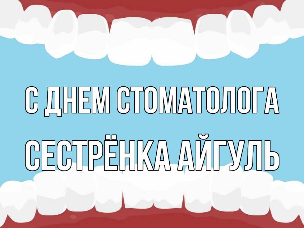 Открытка на каждый день с именем, Сестрёнка-Айгуль С днем стоматолога с днем стоматолога Прикольная открытка с пожеланием онлайн скачать бесплатно 